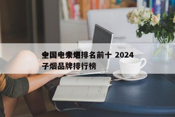 全國電子煙排名前十 2024
中國十大電子煙品牌排行榜