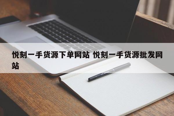 悅刻一手貨源下單網(wǎng)站 悅刻一手貨源批發(fā)網(wǎng)站