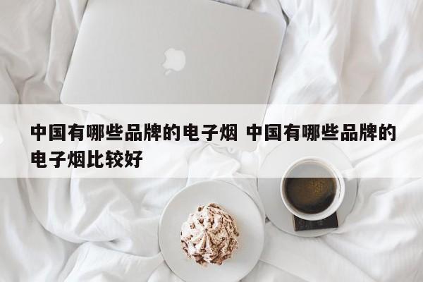 中國有哪些品牌的電子煙 中國有哪些品牌的電子煙比較好