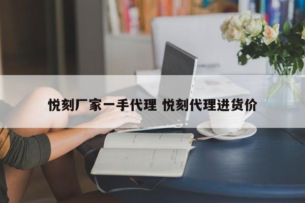 悅刻廠家一手代理 悅刻代理進貨價