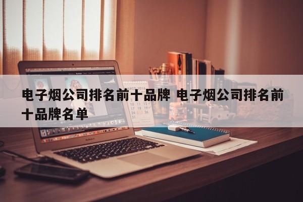 電子煙公司排名前十品牌 電子煙公司排名前十品牌名單