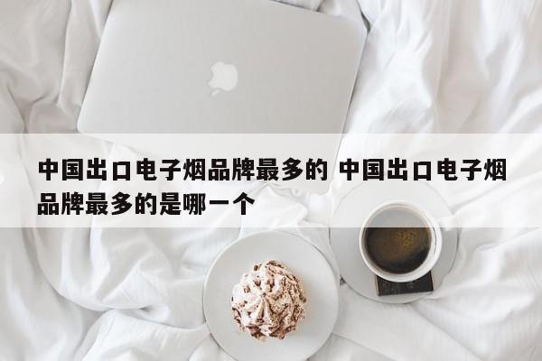 中國出口電子煙品牌最多的 中國出口電子煙品牌最多的是哪一個