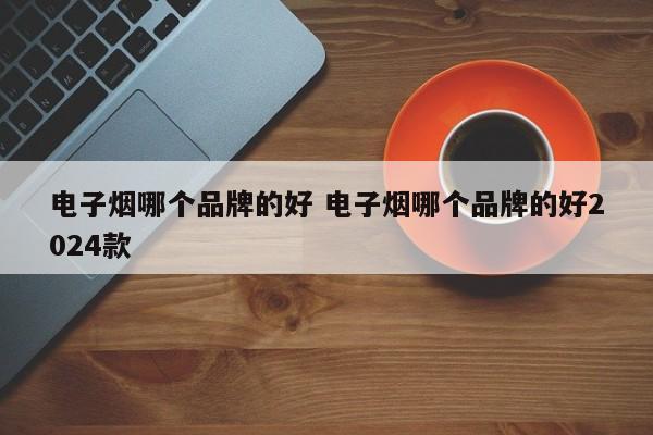 電子煙哪個品牌的好 電子煙哪個品牌的好2024款