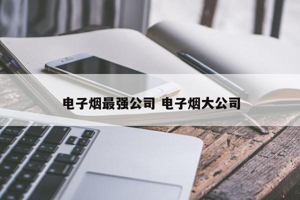 電子煙最強公司 電子煙大公司