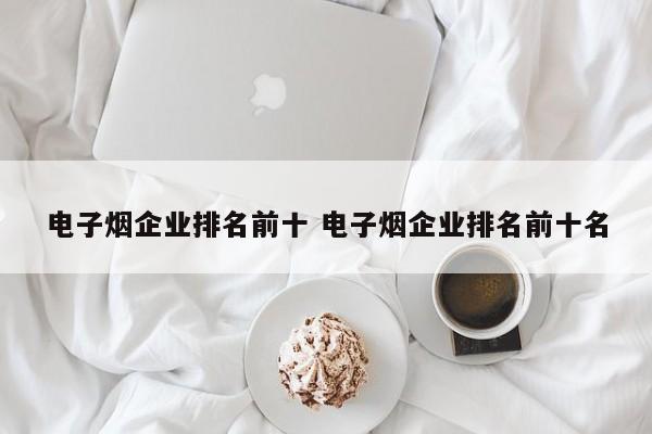 電子煙企業(yè)排名前十 電子煙企業(yè)排名前十名