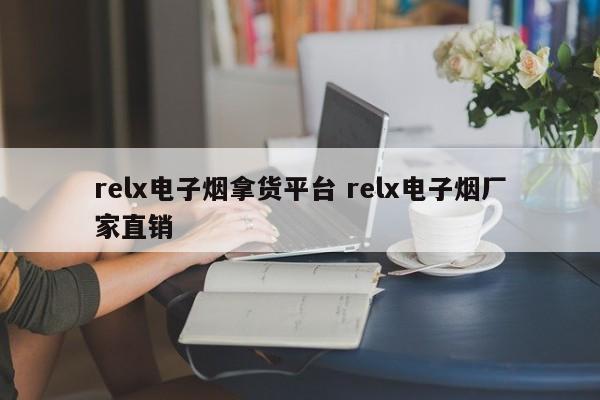 relx電子煙拿貨平臺(tái) relx電子煙廠家直銷