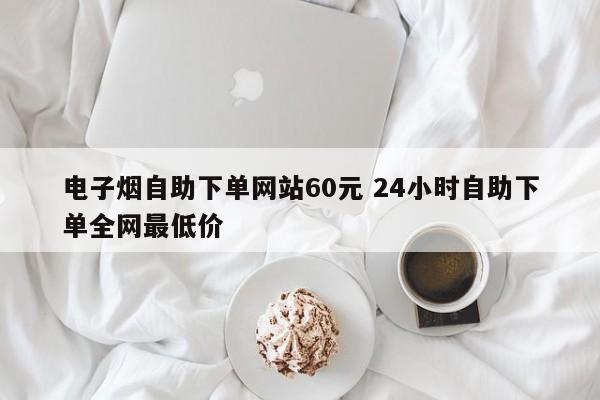 電子煙自助下單網站60元 24小時自助下單全網最低價