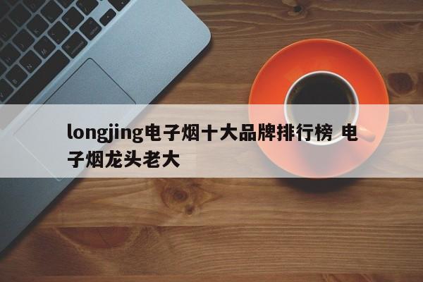 longjing電子煙十大品牌排行榜 電子煙龍頭老大