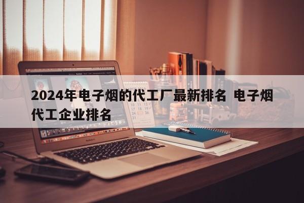 2024年電子煙的代工廠最新排名 電子煙代工企業(yè)排名