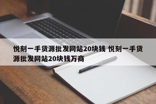 悅刻一手貨源批發(fā)網(wǎng)站20塊錢 悅刻一手貨源批發(fā)網(wǎng)站20塊錢萬商