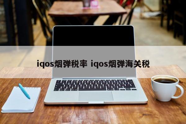 iqos煙彈稅率 iqos煙彈海關(guān)稅