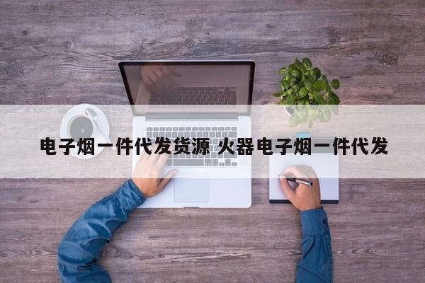 電子煙一件代發(fā)貨源 火器電子煙一件代發(fā)